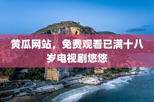 黄瓜网站，免费观看已满十八岁电视剧悠悠