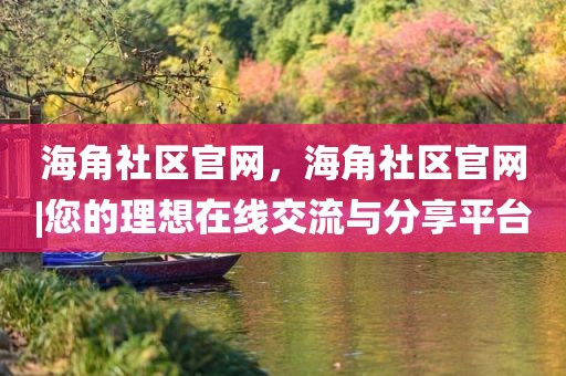 海角社区官网，海角社区官网|您的理想在线交流与分享平台