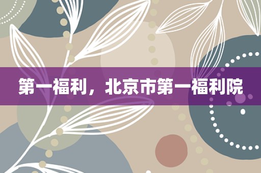 第一福利，北京市第一福利院