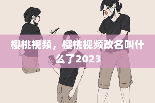 樱桃视频，樱桃视频改名叫什么了2023