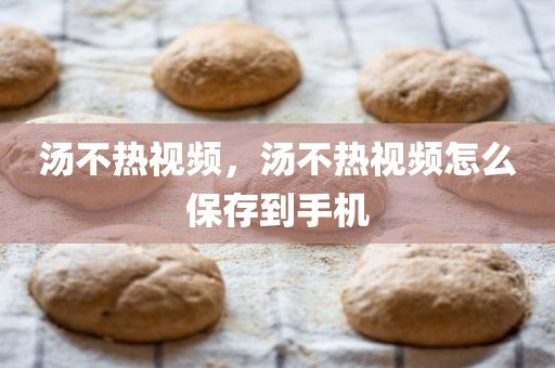 汤不热视频，汤不热视频怎么保存到手机