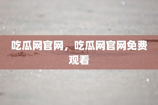 吃瓜网官网，吃瓜网官网免费观看