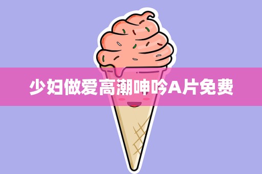 少妇做爱高潮呻吟A片免费
