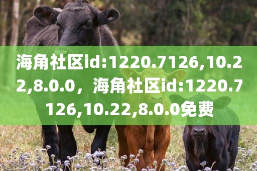 海角社区id:1220.7126,10.22,8.0.0，海角社区id:1220.7126,10.22,8.0.0免费