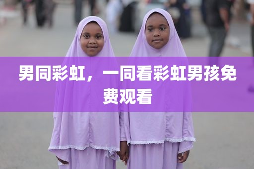 男同彩虹，一同看彩虹男孩免费观看