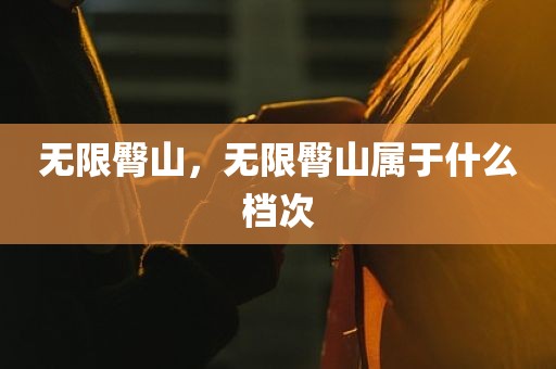 无限臀山，无限臀山属于什么档次