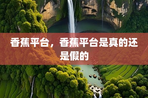 香蕉平台，香蕉平台是真的还是假的