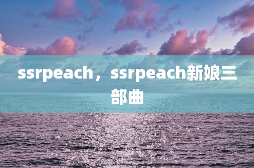 ssrpeach，ssrpeach新娘三部曲