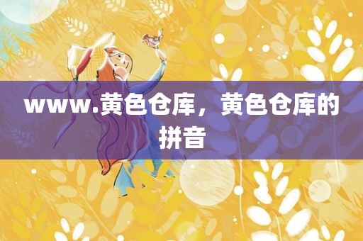 www.黄色仓库，黄色仓库的拼音