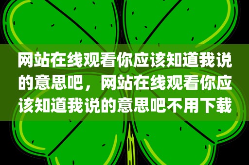 网站在线观看你应该知道我说的意思吧，网站在线观看你应该知道我说的意思吧不用下载