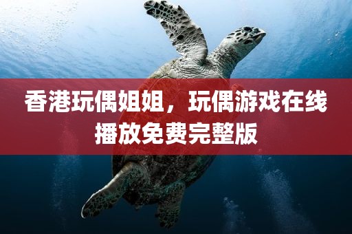 香港玩偶姐姐，玩偶游戏在线播放免费完整版