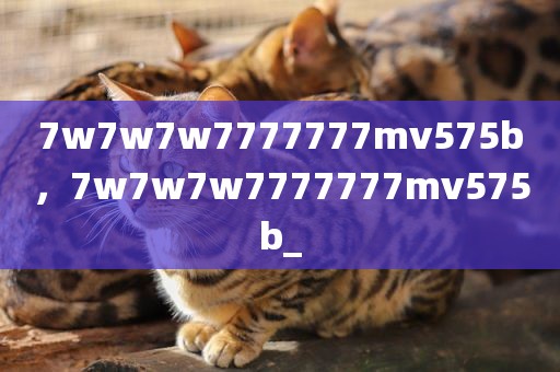 7w7w7w7777777mv575b，7w7w7w7777777mv575b_