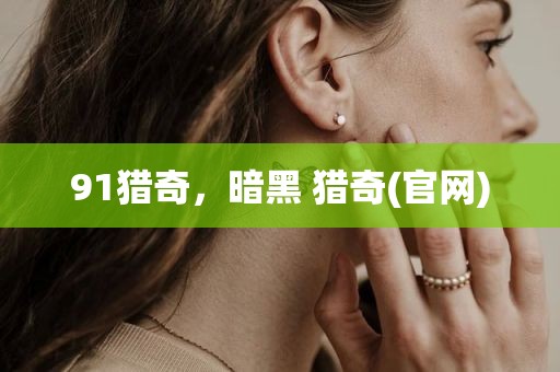 91猎奇，暗黑 猎奇(官网)