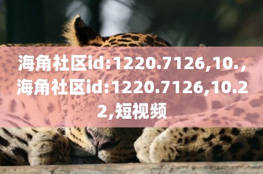 海角社区id:1220.7126,10.，海角社区id:1220.7126,10.22,短视频