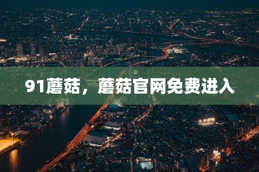 91蘑菇，蘑菇官网免费进入