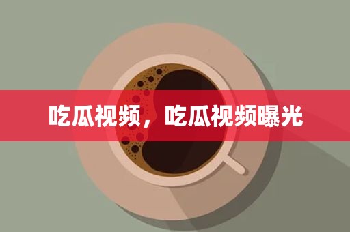 吃瓜视频，吃瓜视频曝光