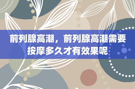 前列腺高潮，前列腺高潮需要按摩多久才有效果呢