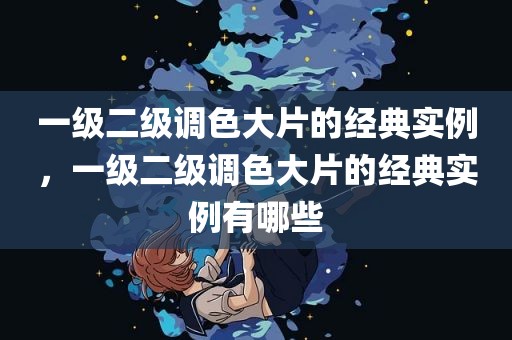 一级二级调色大片的经典实例，一级二级调色大片的经典实例有哪些