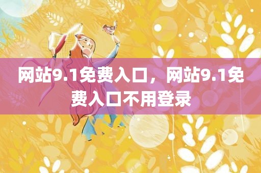 网站9.1免费入口，网站9.1免费入口不用登录