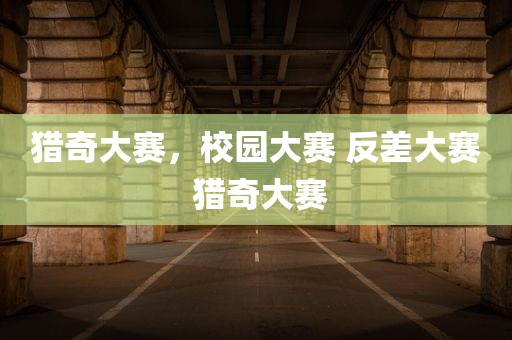 猎奇大赛，校园大赛 反差大赛 猎奇大赛