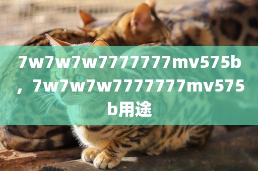 7w7w7w7777777mv575b，7w7w7w7777777mv575b用途
