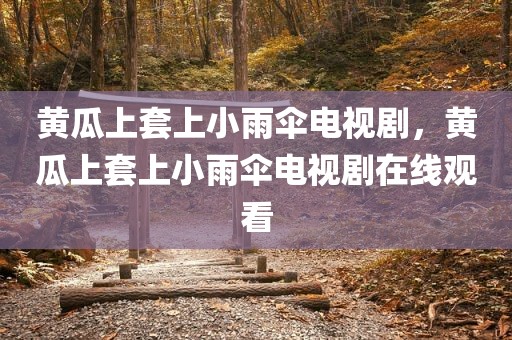 黄瓜上套上小雨伞电视剧，黄瓜上套上小雨伞电视剧在线观看