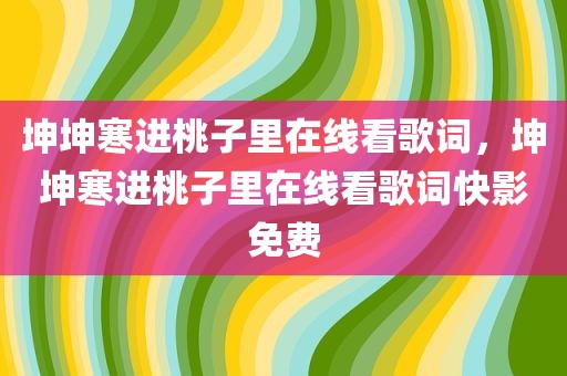 坤坤寒进桃子里在线看歌词，坤坤寒进桃子里在线看歌词快影免费