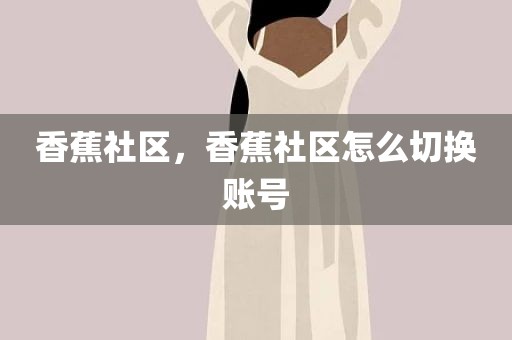 香蕉社区，香蕉社区怎么切换账号