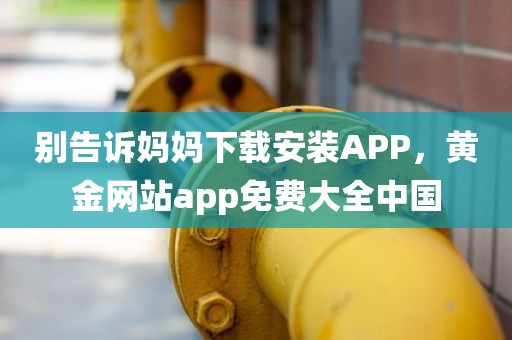 别告诉妈妈下载安装APP，黄金网站app免费大全中国