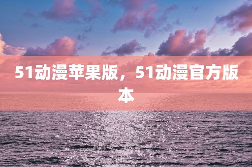 51动漫苹果版，51动漫官方版本