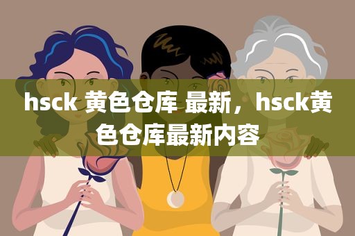 hsck 黄色仓库 最新，hsck黄色仓库最新内容