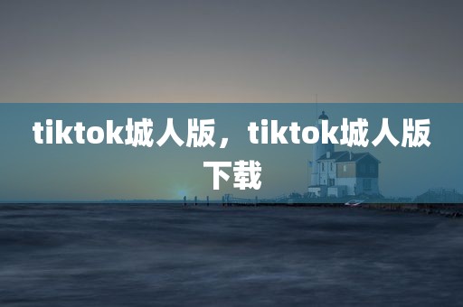 tiktok城人版，tiktok城人版下载