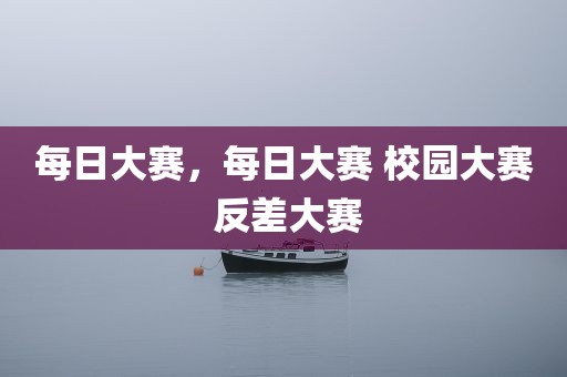 每日大赛，每日大赛 校园大赛 反差大赛