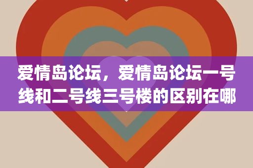 爱情岛论坛，爱情岛论坛一号线和二号线三号楼的区别在哪