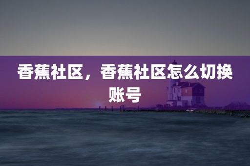 香蕉社区，香蕉社区怎么切换账号