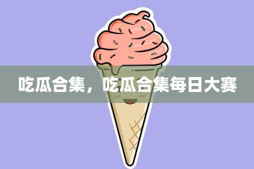 吃瓜合集，吃瓜合集每日大赛
