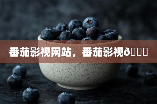 番茄影视网站，番茄影视🍅