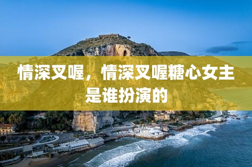 情深叉喔，情深叉喔糖心女主是谁扮演的