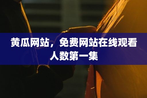 黄瓜网站，免费网站在线观看人数第一集