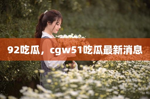 92吃瓜，cgw51吃瓜最新消息