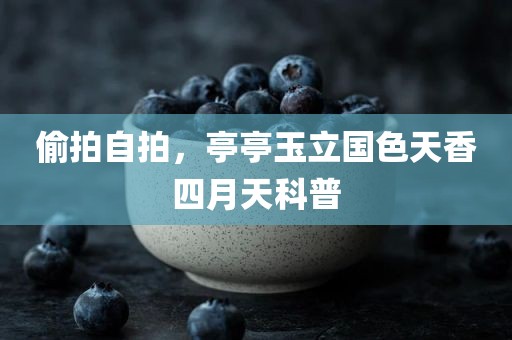 偷拍自拍，亭亭玉立国色天香四月天科普