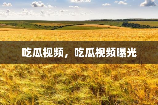 吃瓜视频，吃瓜视频曝光