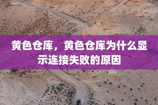 黄色仓库，黄色仓库为什么显示连接失败的原因