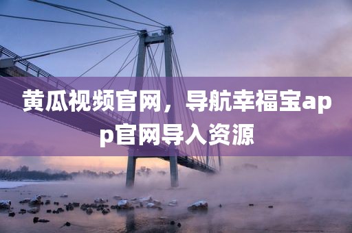 黄瓜视频官网，导航幸福宝app官网导入资源