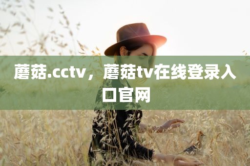 蘑菇.cctv，蘑菇tv在线登录入口官网