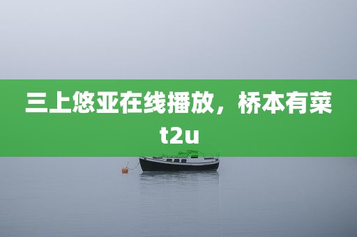 三上悠亚在线播放，桥本有菜t2u