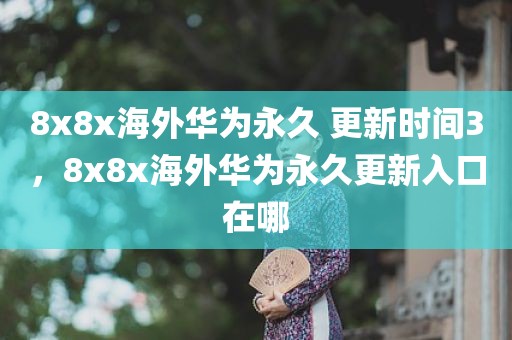 8x8x海外华为永久 更新时间3，8x8x海外华为永久更新入口在哪