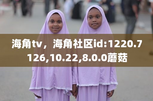 海角tv，海角社区id:1220.7126,10.22,8.0.0蘑菇