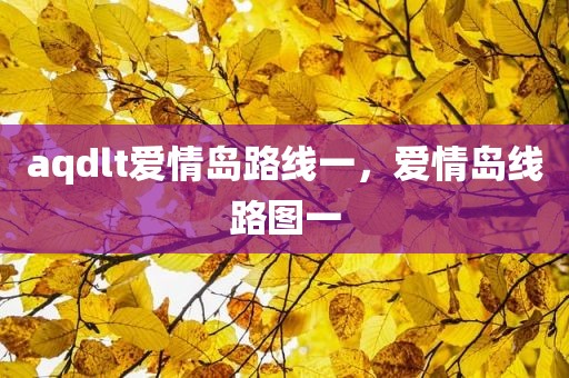 aqdlt爱情岛路线一，爱情岛线路图一