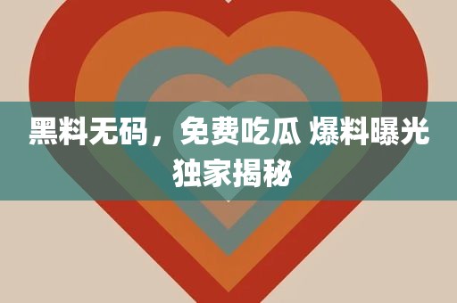 黑料无码，免费吃瓜 爆料曝光 独家揭秘